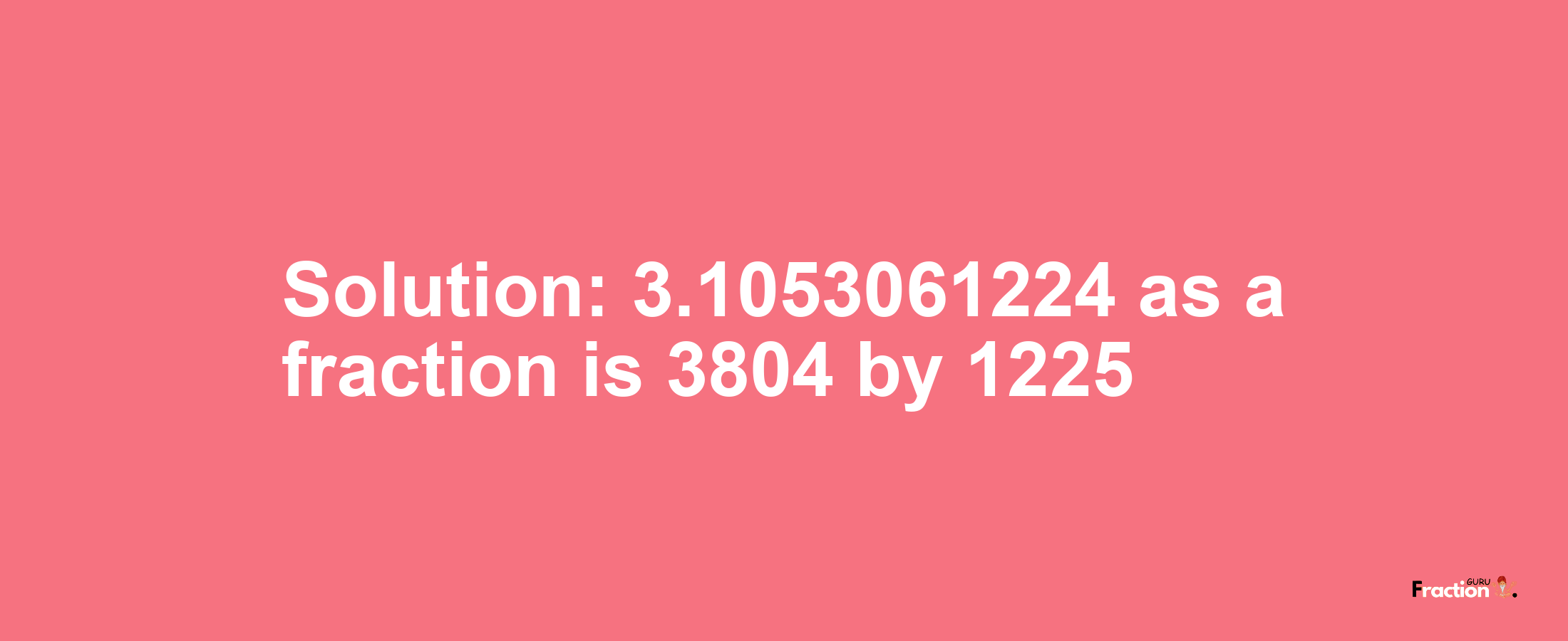 Solution:3.1053061224 as a fraction is 3804/1225